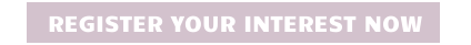 REGISTER YOUR INTEREST NOW