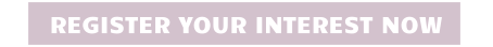 REGISTER YOUR INTEREST NOW