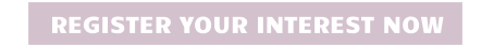 REGISTER YOUR INTEREST NOW